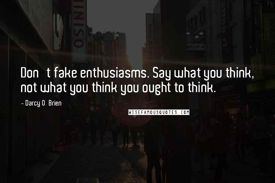 Darcy O'Brien Quotes: Don't fake enthusiasms. Say what you think, not what you think you ought to think.