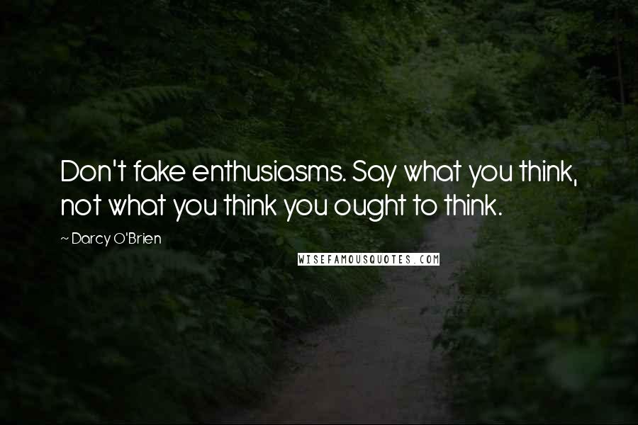 Darcy O'Brien Quotes: Don't fake enthusiasms. Say what you think, not what you think you ought to think.