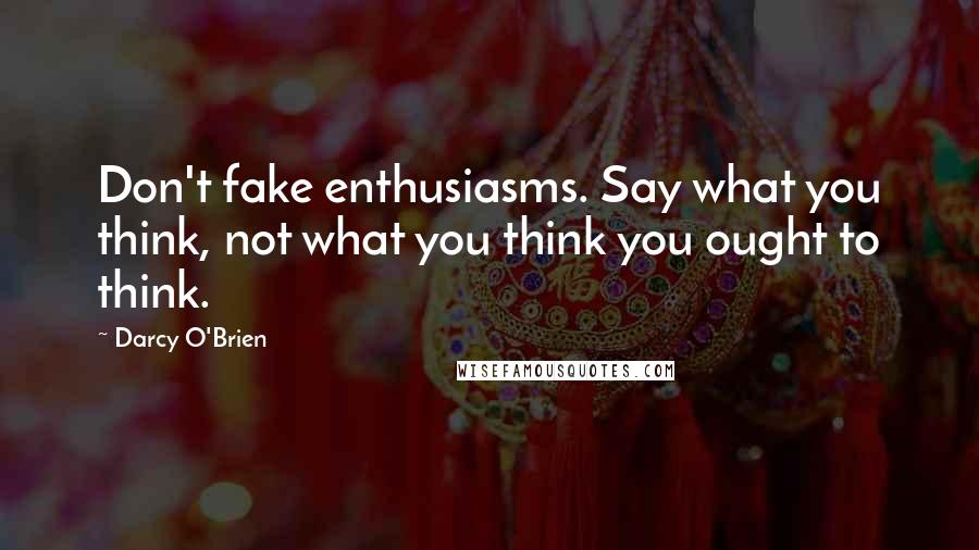 Darcy O'Brien Quotes: Don't fake enthusiasms. Say what you think, not what you think you ought to think.