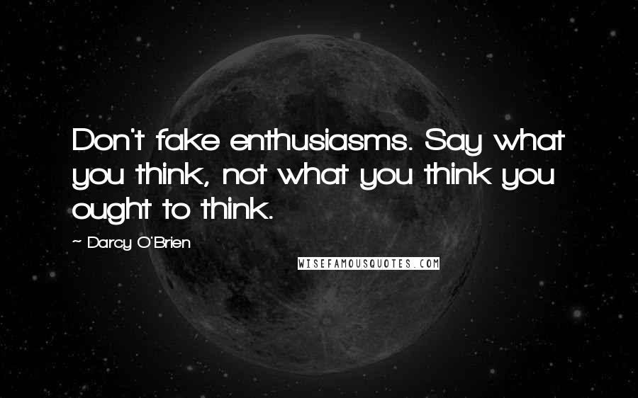 Darcy O'Brien Quotes: Don't fake enthusiasms. Say what you think, not what you think you ought to think.