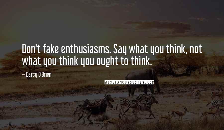 Darcy O'Brien Quotes: Don't fake enthusiasms. Say what you think, not what you think you ought to think.