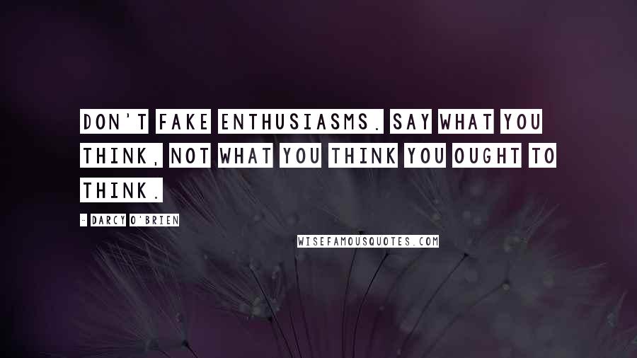 Darcy O'Brien Quotes: Don't fake enthusiasms. Say what you think, not what you think you ought to think.