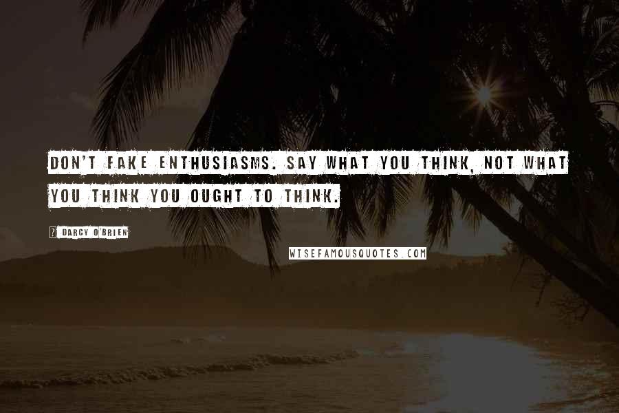 Darcy O'Brien Quotes: Don't fake enthusiasms. Say what you think, not what you think you ought to think.