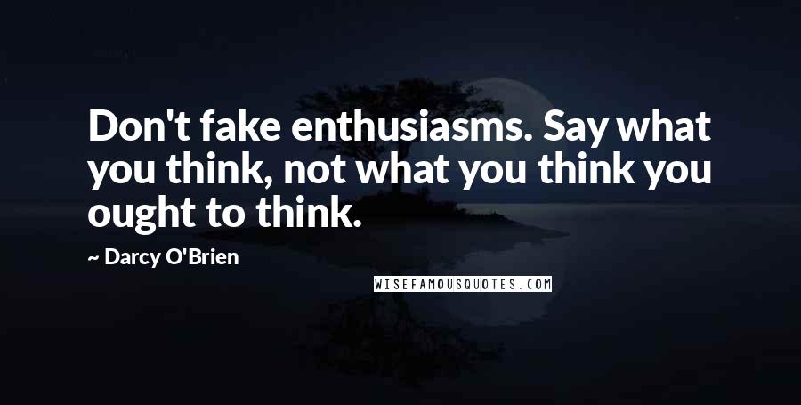 Darcy O'Brien Quotes: Don't fake enthusiasms. Say what you think, not what you think you ought to think.