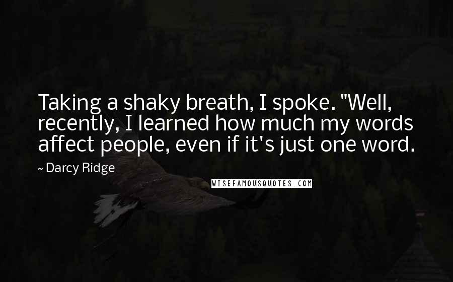 Darcy Ridge Quotes: Taking a shaky breath, I spoke. "Well, recently, I learned how much my words affect people, even if it's just one word.