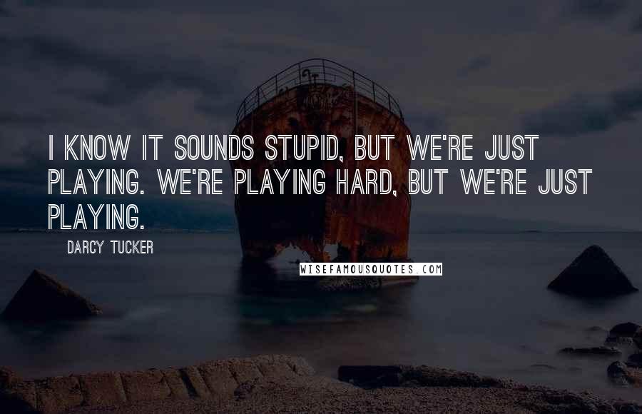 Darcy Tucker Quotes: I know it sounds stupid, but we're just playing. We're playing hard, but we're just playing.