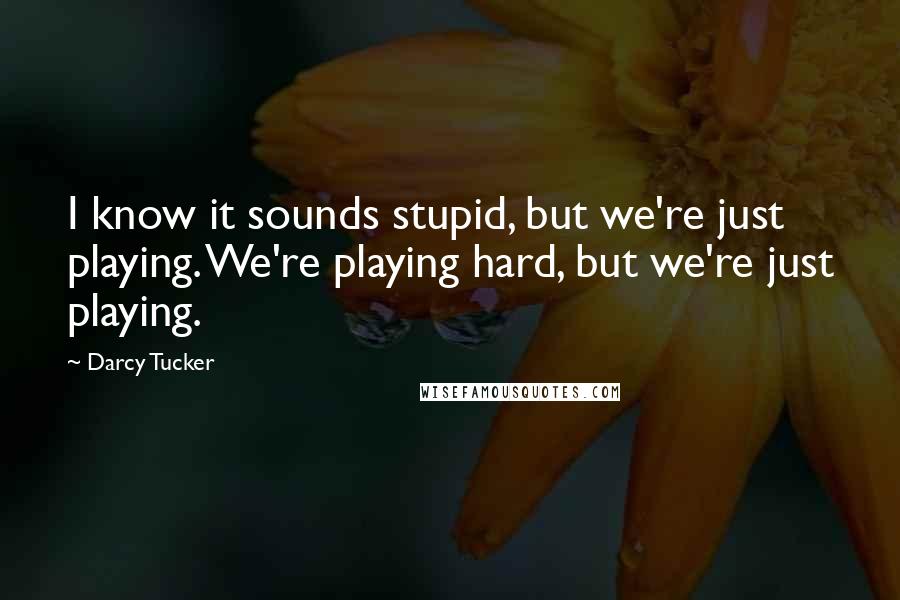 Darcy Tucker Quotes: I know it sounds stupid, but we're just playing. We're playing hard, but we're just playing.