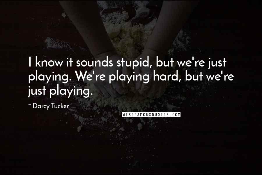 Darcy Tucker Quotes: I know it sounds stupid, but we're just playing. We're playing hard, but we're just playing.