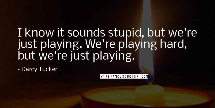 Darcy Tucker Quotes: I know it sounds stupid, but we're just playing. We're playing hard, but we're just playing.