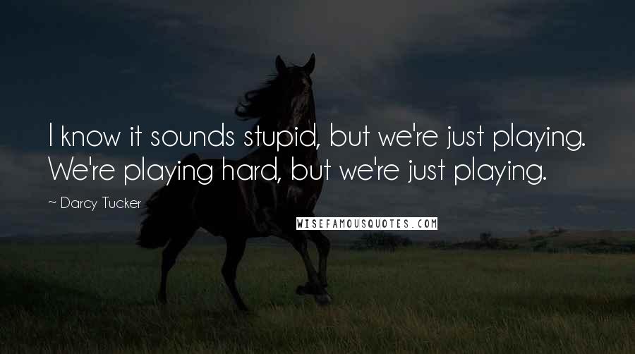 Darcy Tucker Quotes: I know it sounds stupid, but we're just playing. We're playing hard, but we're just playing.