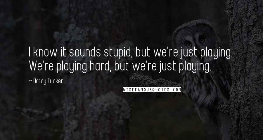 Darcy Tucker Quotes: I know it sounds stupid, but we're just playing. We're playing hard, but we're just playing.