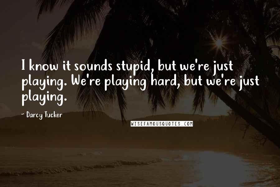 Darcy Tucker Quotes: I know it sounds stupid, but we're just playing. We're playing hard, but we're just playing.