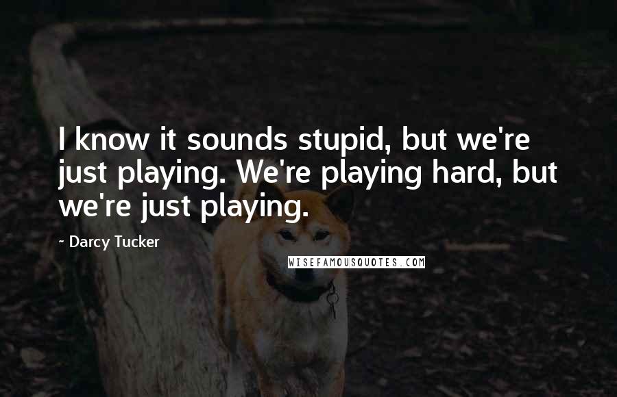 Darcy Tucker Quotes: I know it sounds stupid, but we're just playing. We're playing hard, but we're just playing.