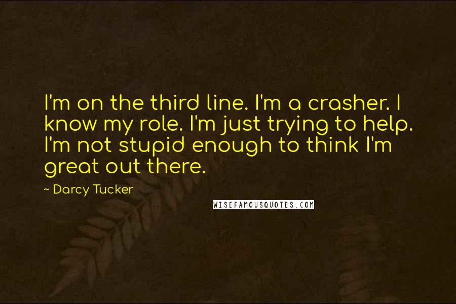 Darcy Tucker Quotes: I'm on the third line. I'm a crasher. I know my role. I'm just trying to help. I'm not stupid enough to think I'm great out there.