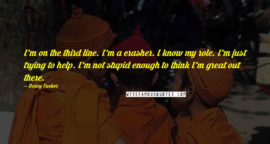 Darcy Tucker Quotes: I'm on the third line. I'm a crasher. I know my role. I'm just trying to help. I'm not stupid enough to think I'm great out there.