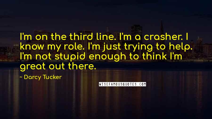 Darcy Tucker Quotes: I'm on the third line. I'm a crasher. I know my role. I'm just trying to help. I'm not stupid enough to think I'm great out there.