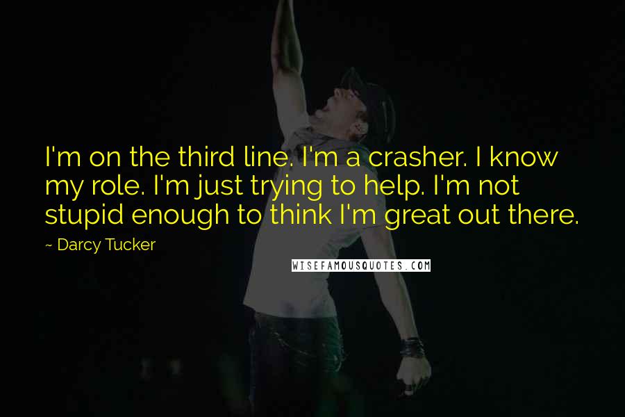 Darcy Tucker Quotes: I'm on the third line. I'm a crasher. I know my role. I'm just trying to help. I'm not stupid enough to think I'm great out there.