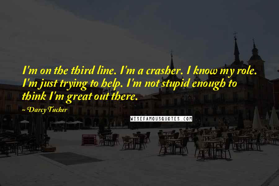 Darcy Tucker Quotes: I'm on the third line. I'm a crasher. I know my role. I'm just trying to help. I'm not stupid enough to think I'm great out there.