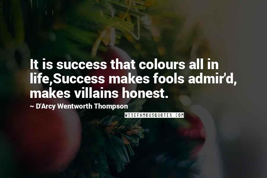 D'Arcy Wentworth Thompson Quotes: It is success that colours all in life,Success makes fools admir'd, makes villains honest.