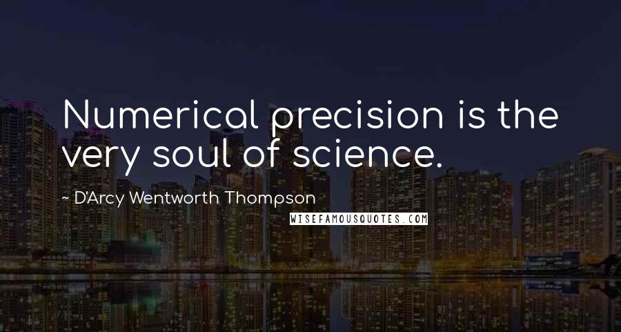 D'Arcy Wentworth Thompson Quotes: Numerical precision is the very soul of science.