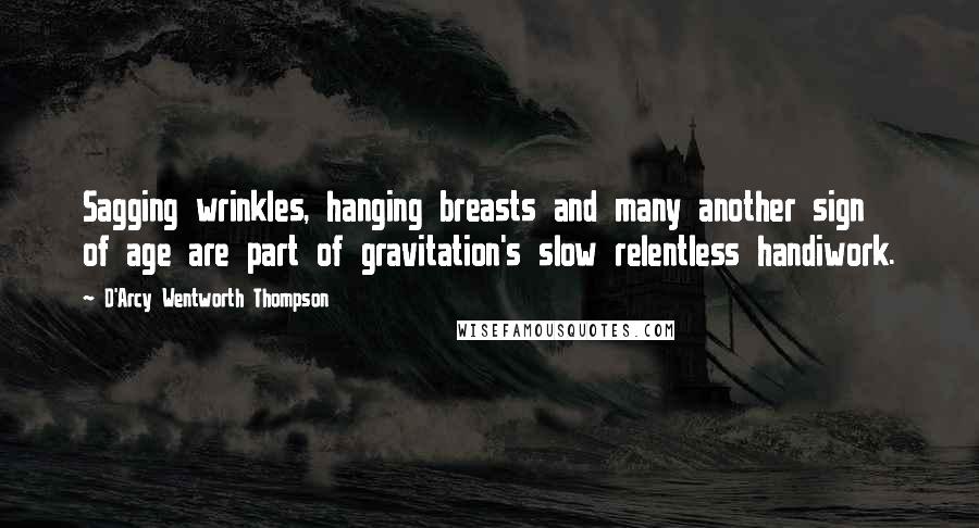 D'Arcy Wentworth Thompson Quotes: Sagging wrinkles, hanging breasts and many another sign of age are part of gravitation's slow relentless handiwork.