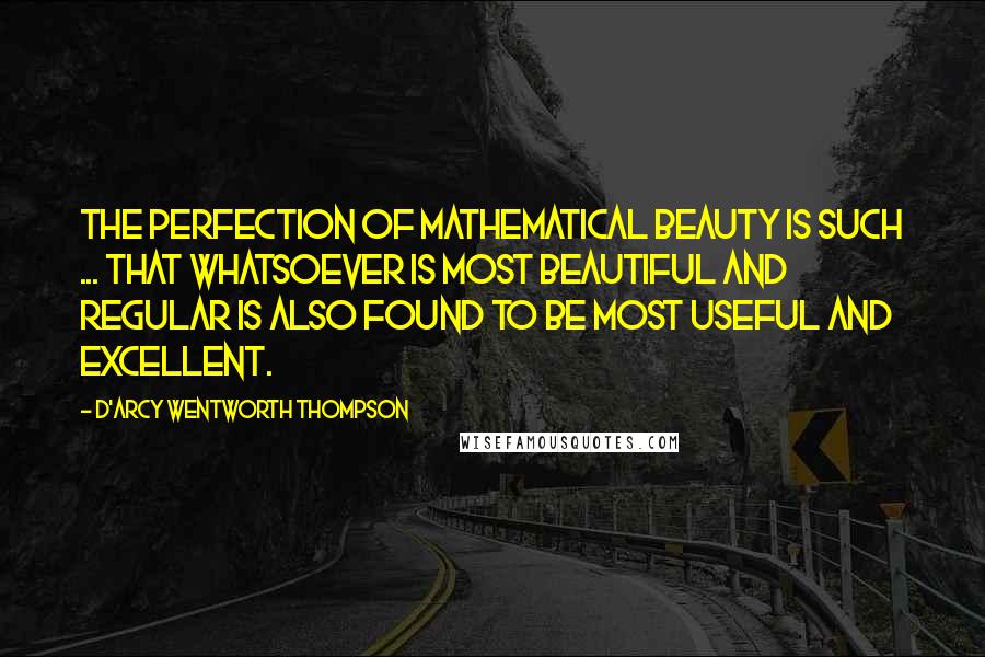 D'Arcy Wentworth Thompson Quotes: The perfection of mathematical beauty is such ... that whatsoever is most beautiful and regular is also found to be most useful and excellent.