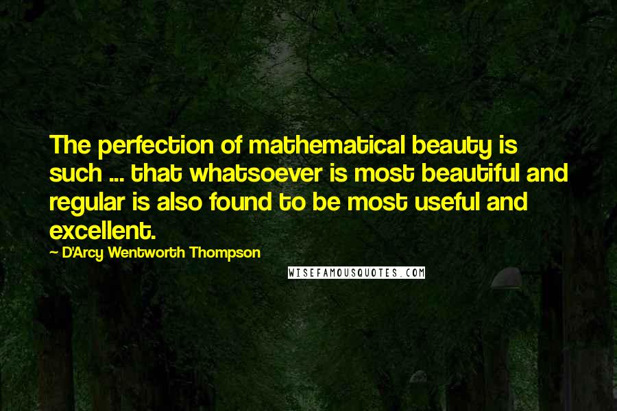 D'Arcy Wentworth Thompson Quotes: The perfection of mathematical beauty is such ... that whatsoever is most beautiful and regular is also found to be most useful and excellent.