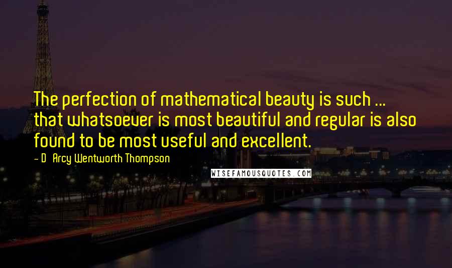 D'Arcy Wentworth Thompson Quotes: The perfection of mathematical beauty is such ... that whatsoever is most beautiful and regular is also found to be most useful and excellent.