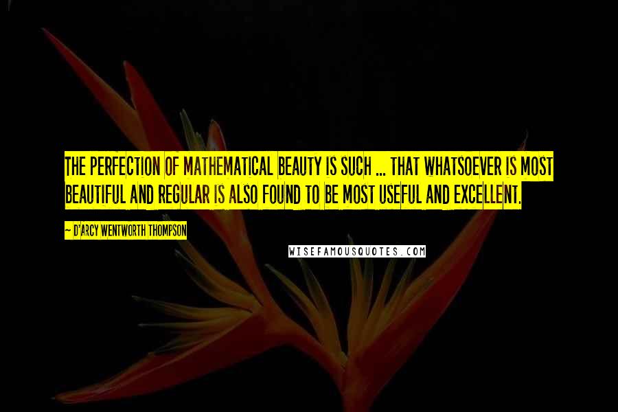 D'Arcy Wentworth Thompson Quotes: The perfection of mathematical beauty is such ... that whatsoever is most beautiful and regular is also found to be most useful and excellent.