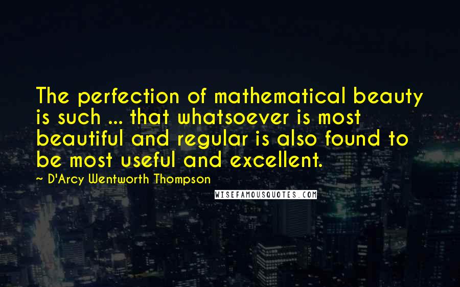 D'Arcy Wentworth Thompson Quotes: The perfection of mathematical beauty is such ... that whatsoever is most beautiful and regular is also found to be most useful and excellent.