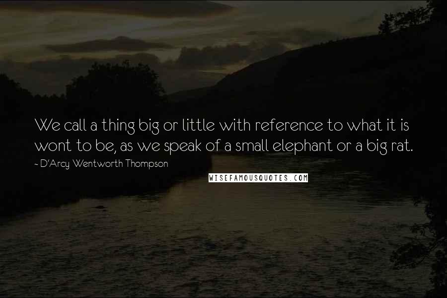 D'Arcy Wentworth Thompson Quotes: We call a thing big or little with reference to what it is wont to be, as we speak of a small elephant or a big rat.