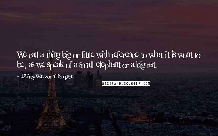 D'Arcy Wentworth Thompson Quotes: We call a thing big or little with reference to what it is wont to be, as we speak of a small elephant or a big rat.