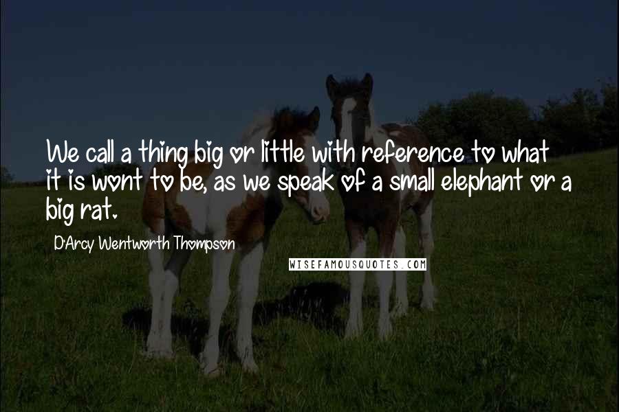 D'Arcy Wentworth Thompson Quotes: We call a thing big or little with reference to what it is wont to be, as we speak of a small elephant or a big rat.