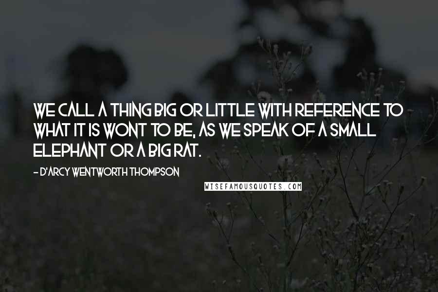 D'Arcy Wentworth Thompson Quotes: We call a thing big or little with reference to what it is wont to be, as we speak of a small elephant or a big rat.