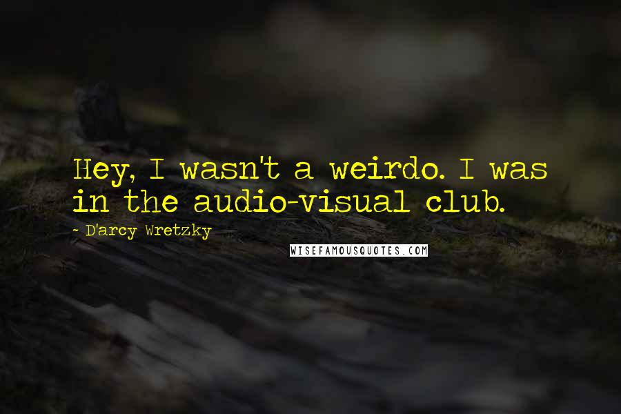 D'arcy Wretzky Quotes: Hey, I wasn't a weirdo. I was in the audio-visual club.