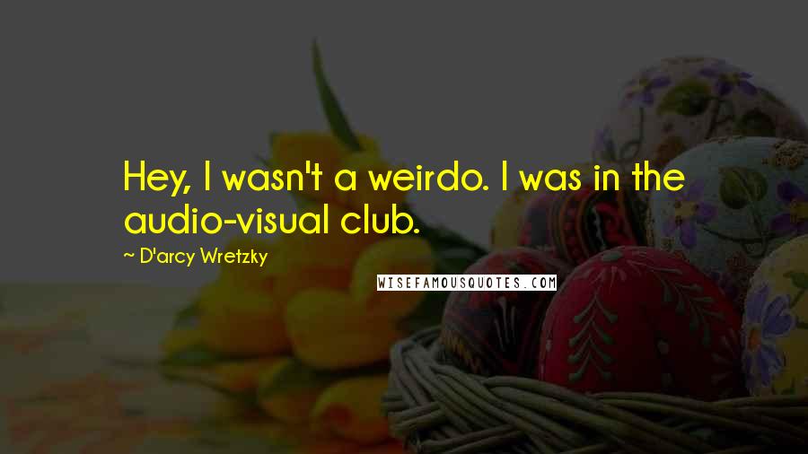 D'arcy Wretzky Quotes: Hey, I wasn't a weirdo. I was in the audio-visual club.