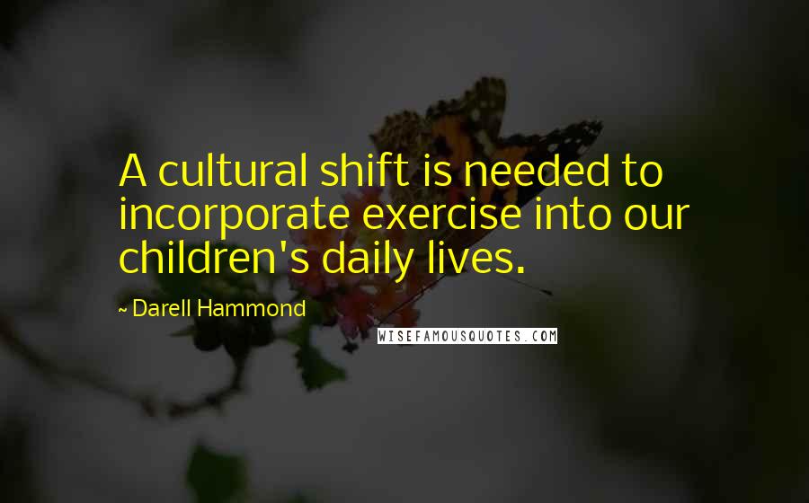 Darell Hammond Quotes: A cultural shift is needed to incorporate exercise into our children's daily lives.