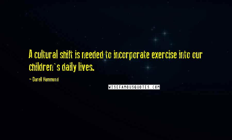 Darell Hammond Quotes: A cultural shift is needed to incorporate exercise into our children's daily lives.