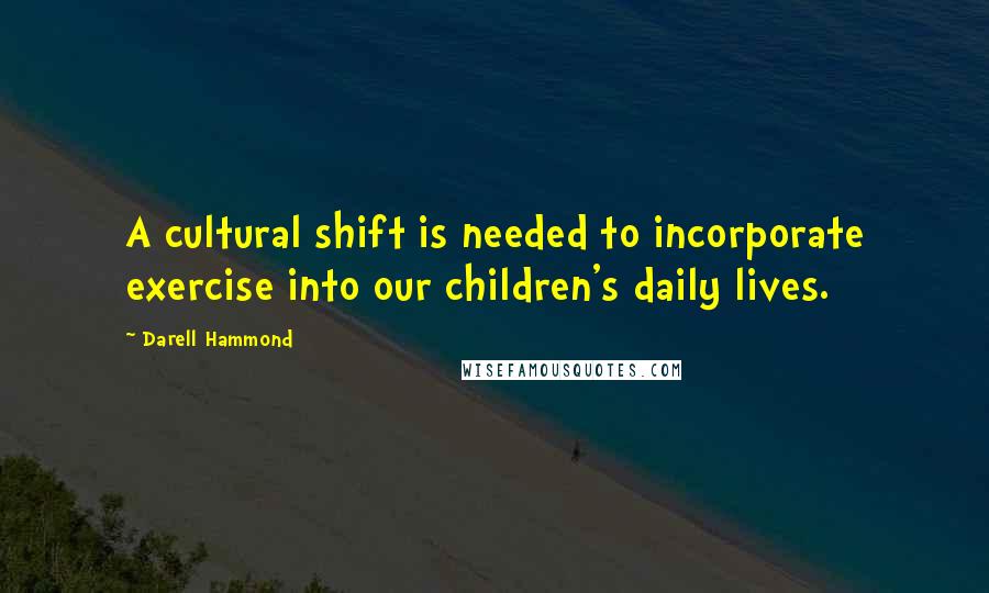 Darell Hammond Quotes: A cultural shift is needed to incorporate exercise into our children's daily lives.