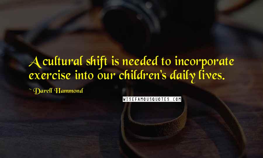 Darell Hammond Quotes: A cultural shift is needed to incorporate exercise into our children's daily lives.