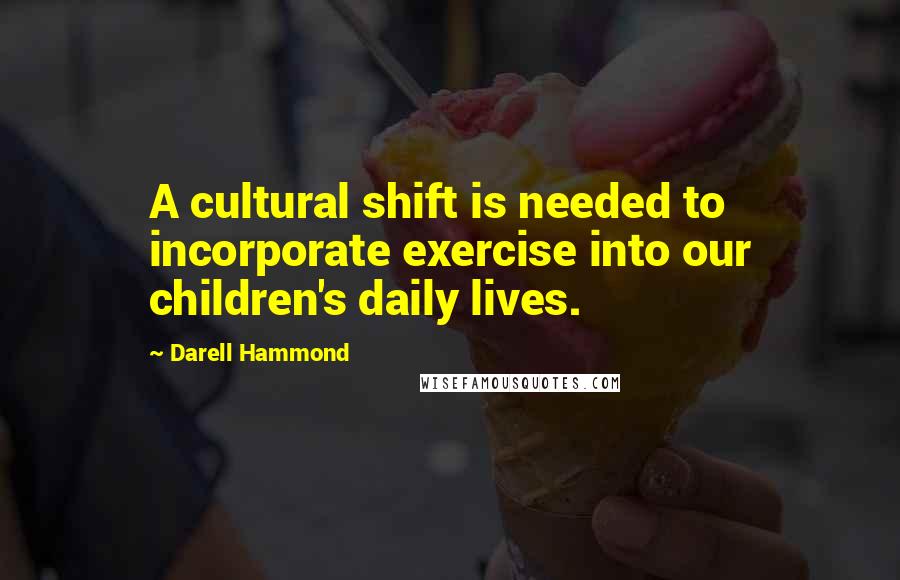 Darell Hammond Quotes: A cultural shift is needed to incorporate exercise into our children's daily lives.