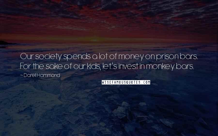 Darell Hammond Quotes: Our society spends a lot of money on prison bars. For the sake of our kids, let's invest in monkey bars.