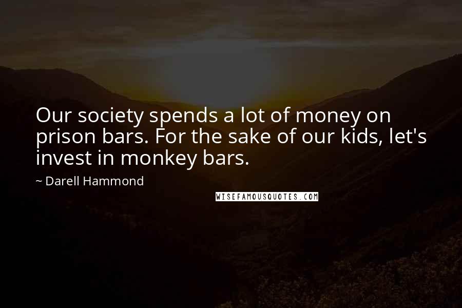 Darell Hammond Quotes: Our society spends a lot of money on prison bars. For the sake of our kids, let's invest in monkey bars.