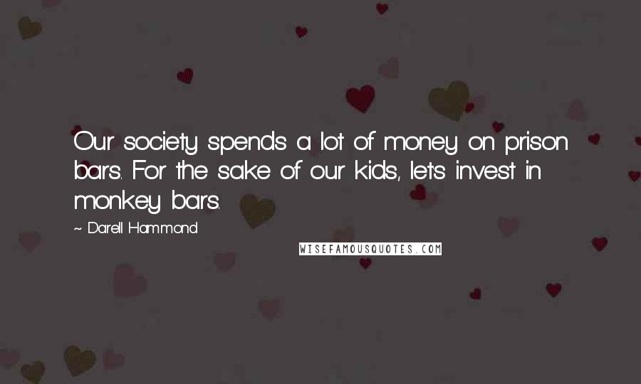 Darell Hammond Quotes: Our society spends a lot of money on prison bars. For the sake of our kids, let's invest in monkey bars.