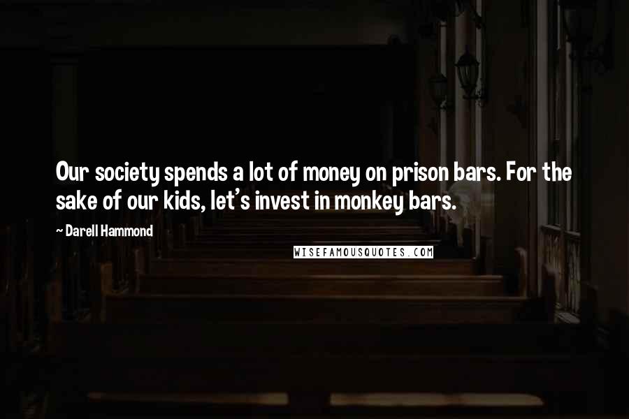 Darell Hammond Quotes: Our society spends a lot of money on prison bars. For the sake of our kids, let's invest in monkey bars.