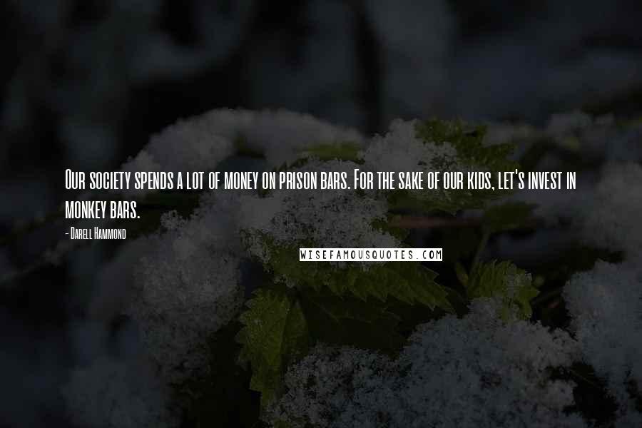 Darell Hammond Quotes: Our society spends a lot of money on prison bars. For the sake of our kids, let's invest in monkey bars.
