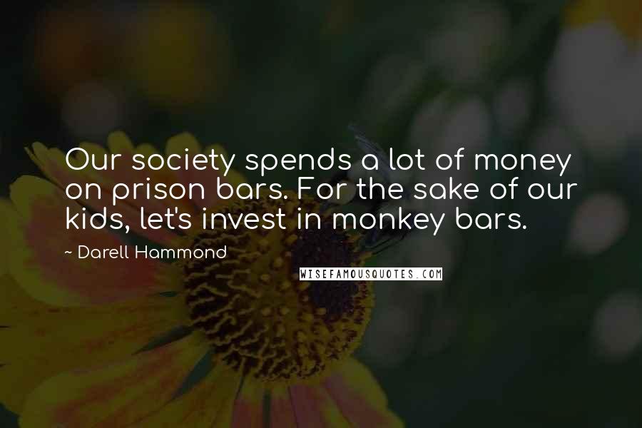 Darell Hammond Quotes: Our society spends a lot of money on prison bars. For the sake of our kids, let's invest in monkey bars.