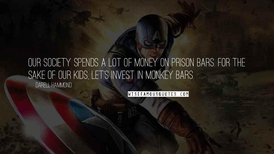 Darell Hammond Quotes: Our society spends a lot of money on prison bars. For the sake of our kids, let's invest in monkey bars.