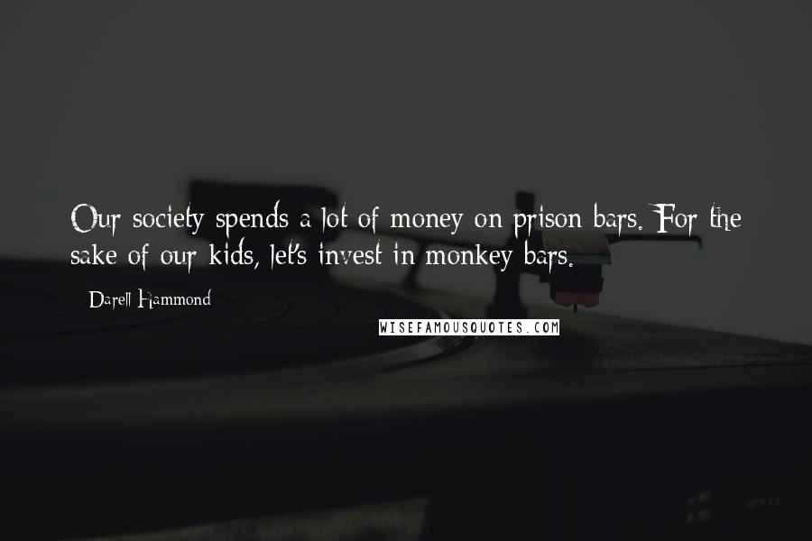 Darell Hammond Quotes: Our society spends a lot of money on prison bars. For the sake of our kids, let's invest in monkey bars.