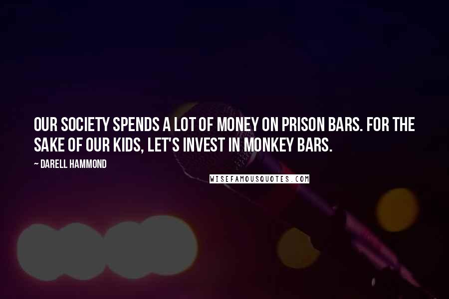 Darell Hammond Quotes: Our society spends a lot of money on prison bars. For the sake of our kids, let's invest in monkey bars.